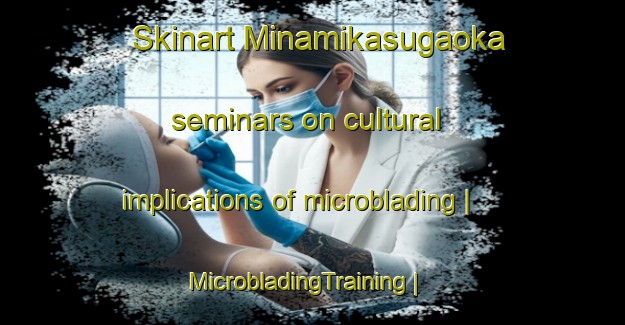 Skinart Minamikasugaoka seminars on cultural implications of microblading | MicrobladingTraining | MicrobladingClasses | SkinartTraining-Japan
